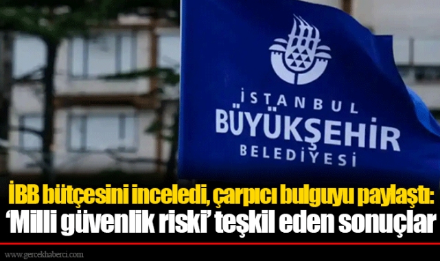 İBB bütçesini inceledi, çarpıcı bulguyu paylaştı: ‘Milli güvenlik riski’ teşkil eden sonuçlar