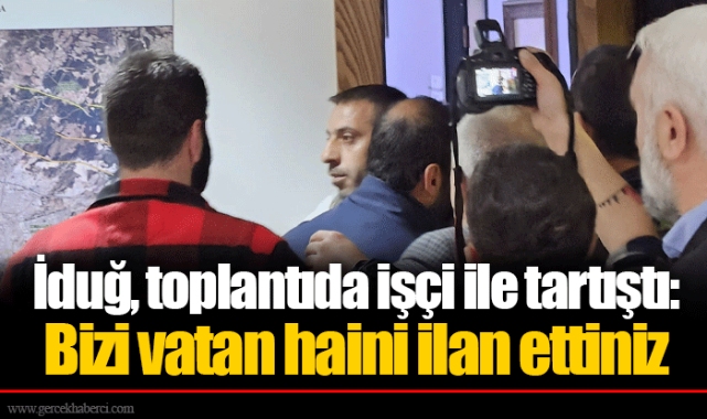 İduğ, toplantıda işçi ile tartıştı: Bizi vatan haini ilan ettiniz 