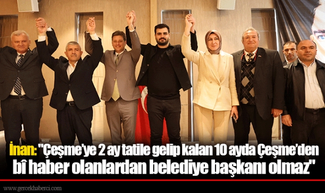 İnan: "Çeşme’ye 2 ay tatile gelip kalan 10 ayda Çeşme’den bî haber olanlardan belediye başkanı olmaz"