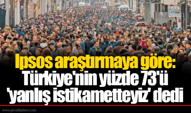 Ipsos araştırmaya göre: Türkiye'nin yüzde 73'ü 'yanlış istikametteyiz' dedi