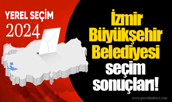İşte İzmir Büyükşehir Belediyesi seçim sonuçları!