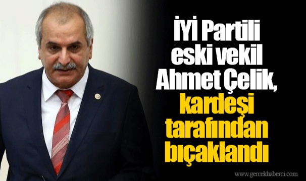 İYİ Partili eski vekil Ahmet Çelik, kardeşi tarafından bıçaklandı