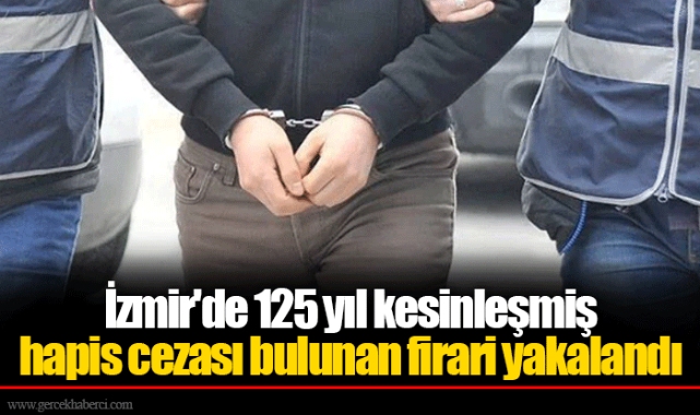 İzmir'de 125 yıl kesinleşmiş hapis cezası bulunan firari yakalandı