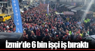 İzmir’de 6 bin işçi iş bıraktı