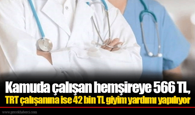 Kamuda çalışan hemşireye 566 TL, TRT çalışanına ise 42 bin TL giyim yardımı yapılıyor