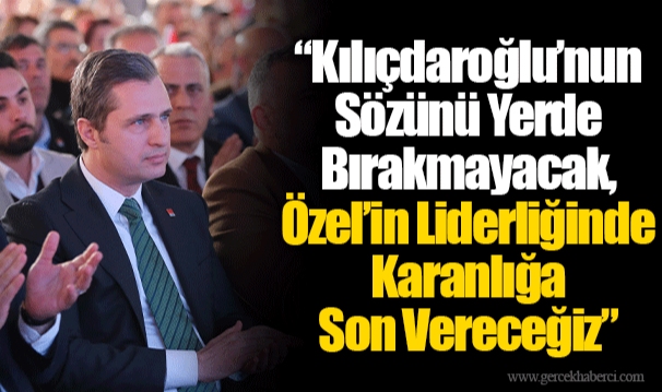 “Kılıçdaroğlu’nun Sözünü Yerde Bırakmayacak, Özel’in Liderliğinde Karanlığa Son Vereceğiz”