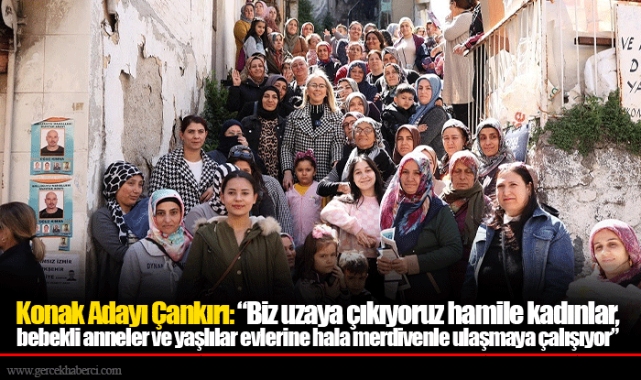 Konak Adayı Çankırı: “Biz uzaya çıkıyoruz hamile kadınlar, bebekli anneler ve yaşlılar evlerine hala merdivenle ulaşmaya çalışıyor”