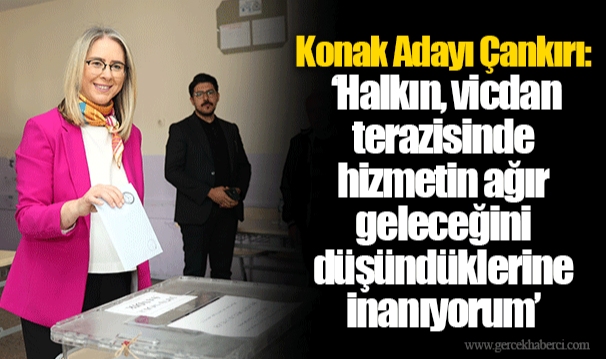 Konak Adayı Çankırı: ‘Halkın, vicdan terazisinde hizmetin ağır geleceğini düşündüklerine inanıyorum’