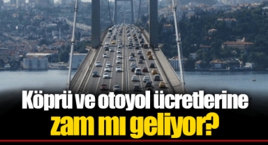 Köprü ve otoyol ücretlerine zam mı geliyor?