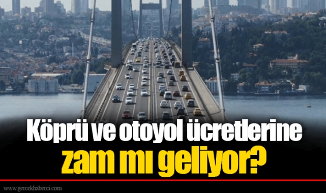 Köprü ve otoyol ücretlerine zam mı geliyor?