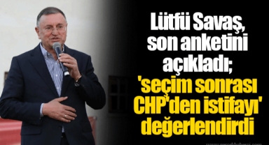 Lütfü Savaş, son anketini açıkladı; 'seçim sonrası CHP'den istifayı' değerlendirdi
