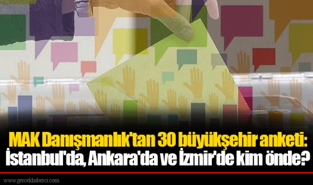 MAK Danışmanlık'tan 30 büyükşehir anketi: İstanbul'da, Ankara'da ve İzmir'de kim önde?