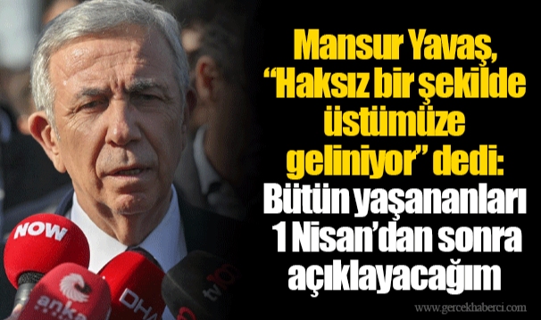 Mansur Yavaş,“Haksız bir şekilde üstümüze geliniyor” dedi: Bütün yaşananları 1 Nisan’dan sonra açıklayacağım