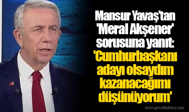 Mansur Yavaş'tan 'Meral Akşener' sorusuna yanıt: 'Cumhurbaşkanı adayı olsaydım kazanacağımı düşünüyorum'