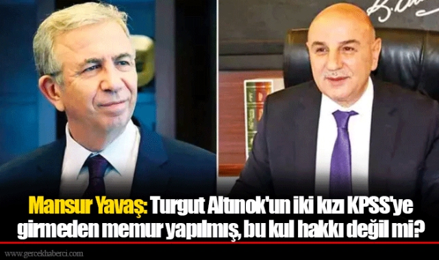 Mansur Yavaş: Turgut Altınok'un iki kızı KPSS'ye girmeden memur yapılmış, bu kul hakkı değil mi?