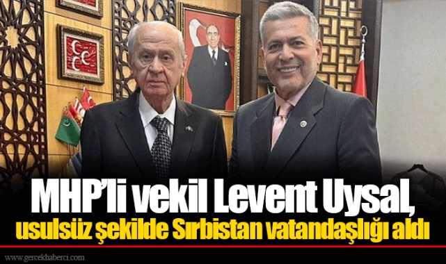MHP’li vekil Levent Uysal, usulsüz şekilde Sırbistan vatandaşlığı aldı