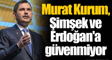 Murat Kurum, Şimşek ve Erdoğan'a güvenmiyor