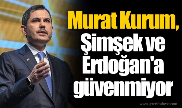 Murat Kurum, Şimşek ve Erdoğan'a güvenmiyor