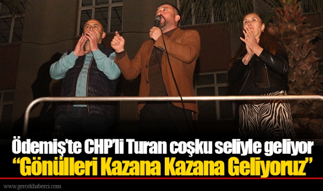 Ödemiş’te CHP’li Turan coşku seliyle geliyor  “Gönülleri Kazana Kazana Geliyoruz”