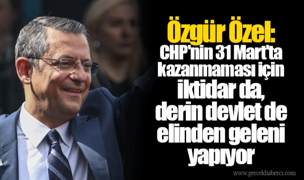 Özgür Özel: CHP'nin 31 Mart'ta kazanmaması için iktidar da, derin devlet de elinden geleni yapıyor