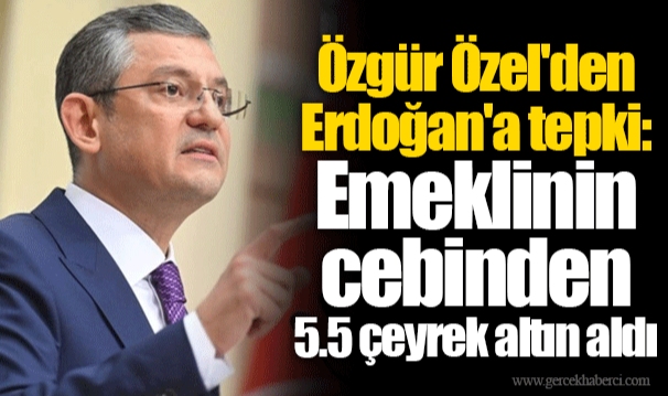 Özgür Özel'den Erdoğan'a tepki: Emeklinin cebinden 5.5 çeyrek altın aldı