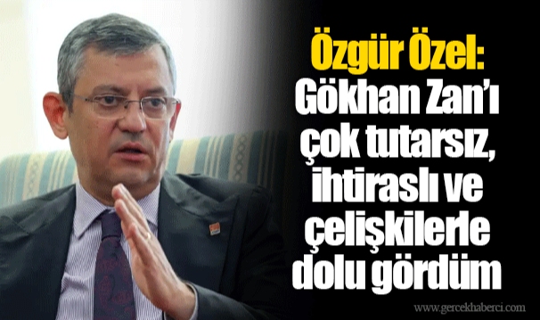 Özgür Özel: Gökhan Zan’ı çok tutarsız, ihtiraslı ve çelişkilerle dolu gördüm