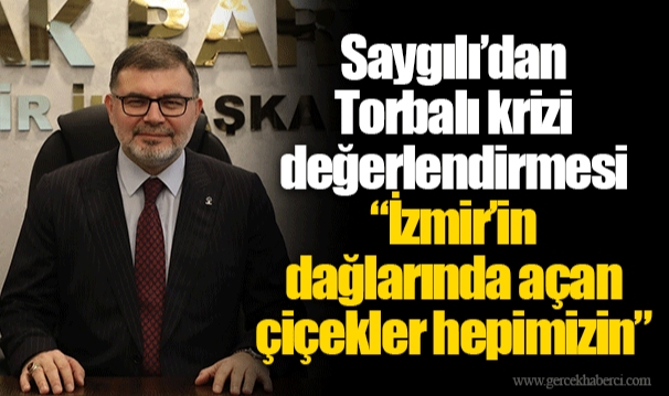 Saygılı’dan Torbalı krizi değerlendirmesi  “İzmir’in dağlarında açan çiçekler hepimizin”