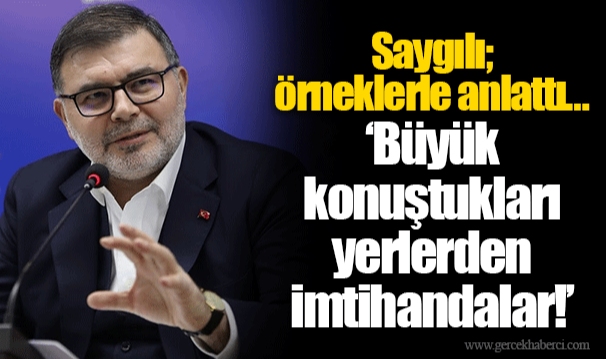 Saygılı; örneklerle anlattı…  “Büyük konuştukları yerlerden imtihandalar!”