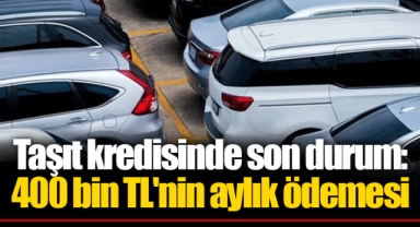 Taşıt kredisinde son durum: 400 bin TL'nin aylık ödemesi