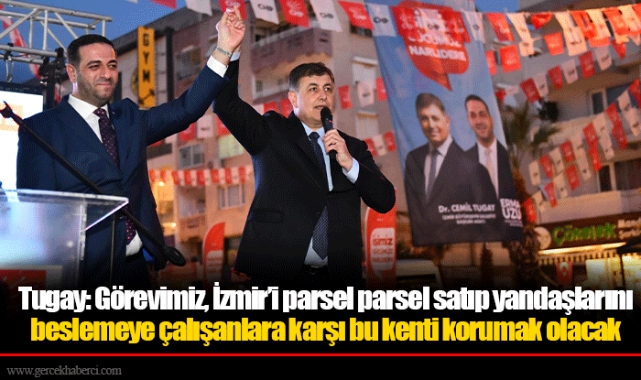 Tugay: Görevimiz, İzmir’i parsel parsel satıp yandaşlarını beslemeye çalışanlara karşı bu kenti korumak olacak