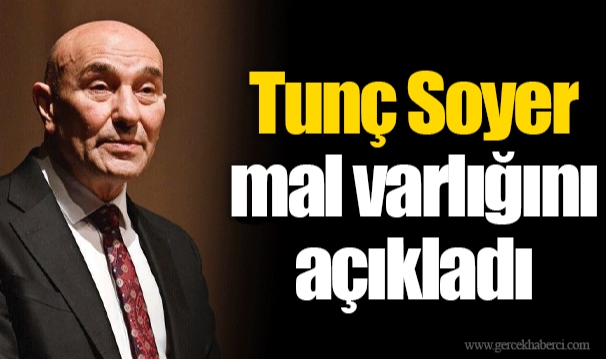 Tunç Soyer mal varlığını açıkladı