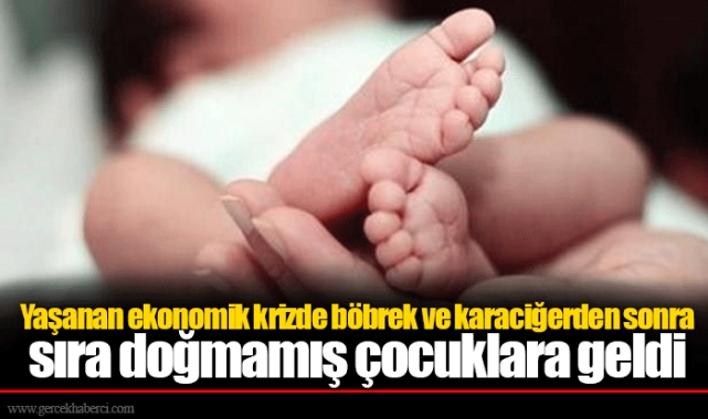 Yaşanan ekonomik krizde böbrek ve karaciğerden sonra sıra doğmamış çocuklara geldi