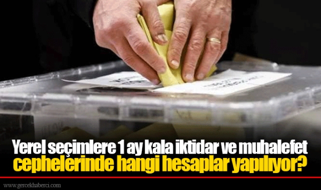 Yerel seçimlere 1 ay kala iktidar ve muhalefet cephelerinde hangi hesaplar yapılıyor?