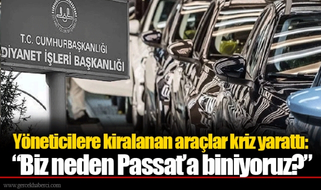 Yöneticilere kiralanan araçlar kriz yarattı: “Biz neden Passat’a biniyoruz?”
