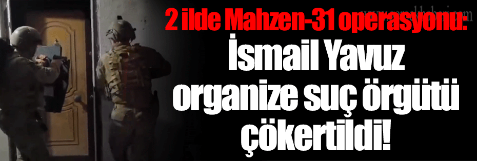 2 ilde Mahzen-31 operasyonu: İsmail Yavuz organize suç örgütü çökertildi!
