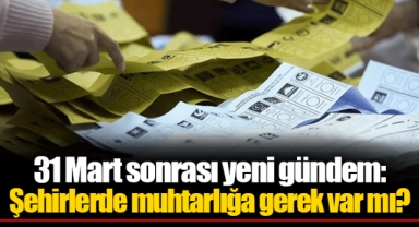 31 Mart sonrası yeni gündem: Şehirlerde muhtarlığa gerek var mı?