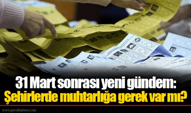 31 Mart sonrası yeni gündem: Şehirlerde muhtarlığa gerek var mı?