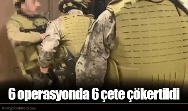 6 operasyonda 6 çete çökertildi