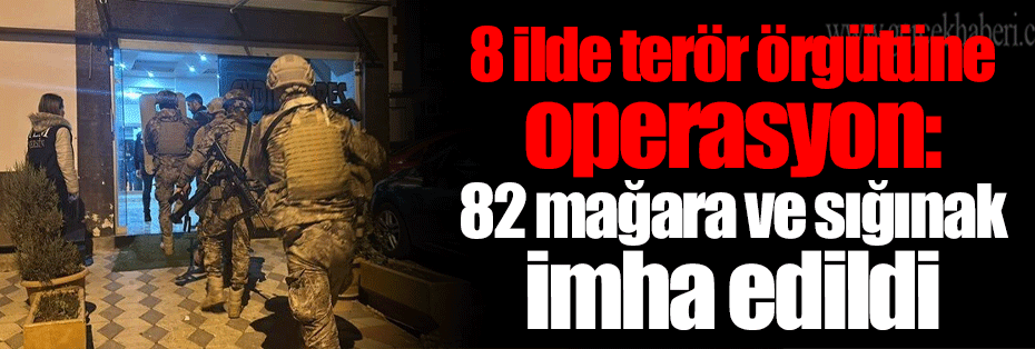 8 ilde terör örgütüne operasyon: 82 mağara ve sığınak imha edildi
