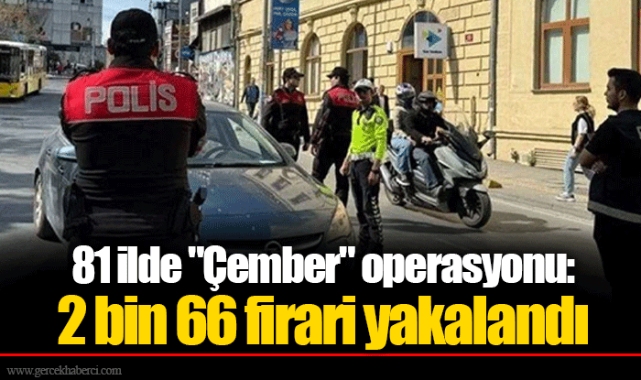 81 ilde "Çember" operasyonu: 2 bin 66 firari yakalandı
