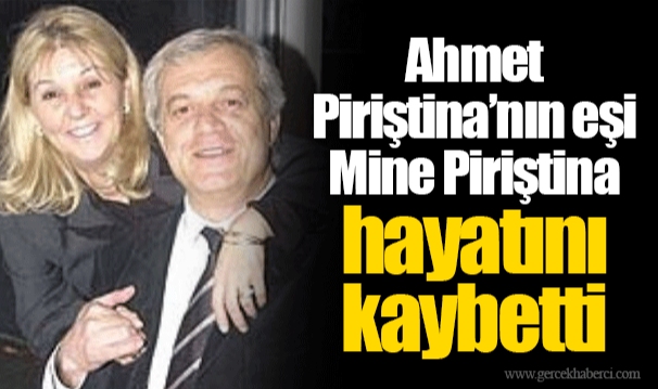 Ahmet Piriştina’nın eşi Mine Piriştina hayatını kaybetti