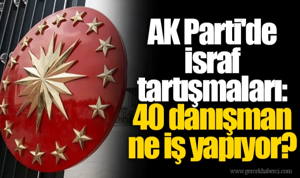 AK Parti'de israf tartışmaları: 40 danışman ne iş yapıyor?