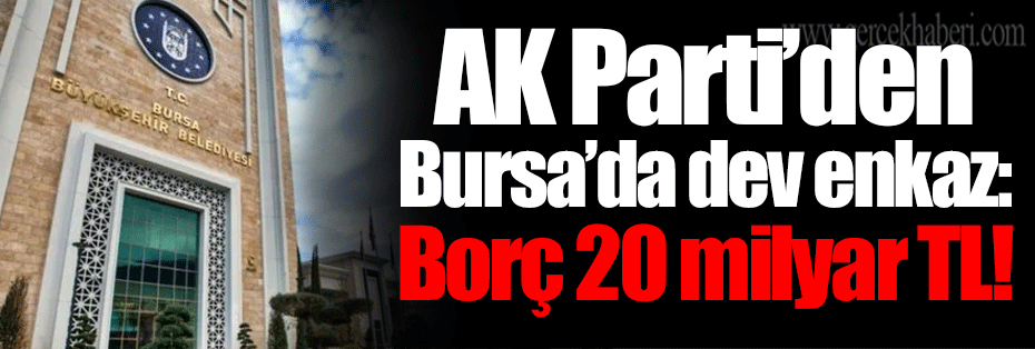 AK Parti’den Bursa’da dev enkaz: Borç 20 milyar TL!