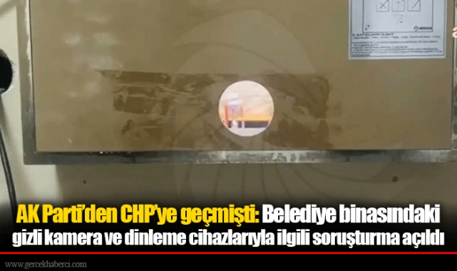 AK Parti’den CHP’ye geçmişti: Belediye binasındaki gizli kamera ve dinleme cihazlarıyla ilgili soruşturma açıldı