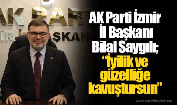 AK Parti İzmir İl Başkanı Bilal Saygılı;  “İyilik ve güzelliğe kavuştursun”