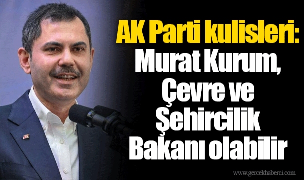 AK Parti kulisleri: Murat Kurum, Çevre ve Şehircilik Bakanı olabilir