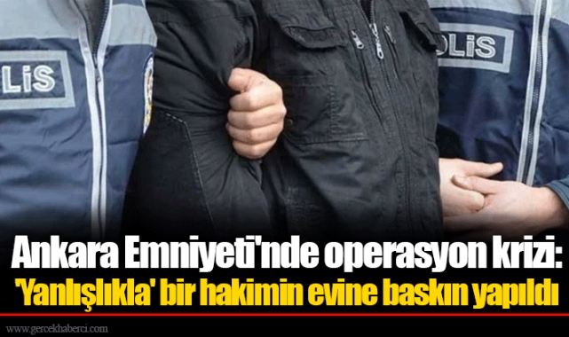 Ankara Emniyeti'nde operasyon krizi: 'Yanlışlıkla' bir hakimin evine baskın yapıldı