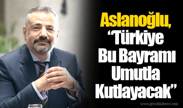 Aslanoğlu, “Türkiye Bu Bayramı Umutla Kutlayacak”