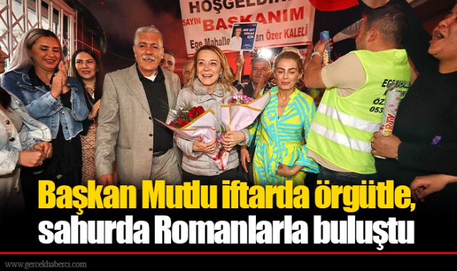 Başkan Mutlu iftarda örgütle, sahurda Romanlarla buluştu