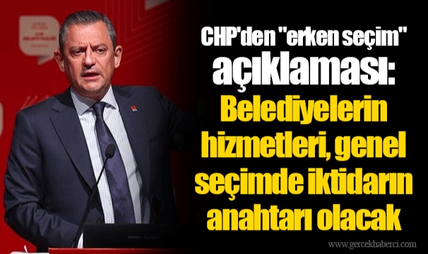 CHP'den "erken seçim" açıklaması: Belediyelerin hizmetleri, genel seçimde iktidarın anahtarı olacak